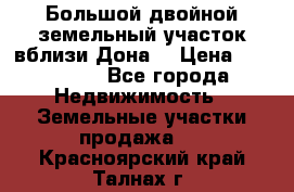  Большой двойной земельный участок вблизи Дона. › Цена ­ 760 000 - Все города Недвижимость » Земельные участки продажа   . Красноярский край,Талнах г.